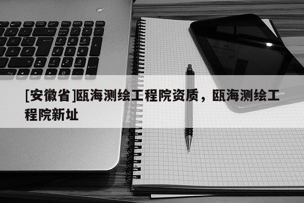 [安徽省]瓯海测绘工程院资质，瓯海测绘工程院新址