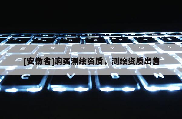 [安徽省]购买测绘资质，测绘资质出售