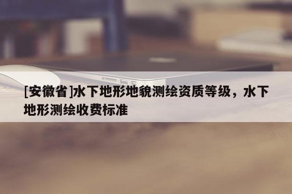 [安徽省]水下地形地貌测绘资质等级，水下地形测绘收费标准