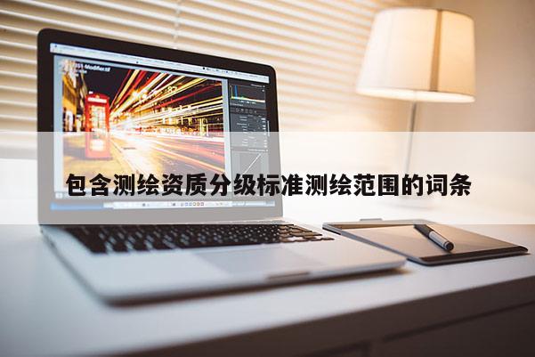 包含测绘资质分级标准测绘范围的词条