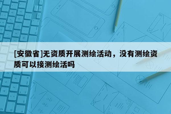 [安徽省]无资质开展测绘活动，没有测绘资质可以接测绘活吗