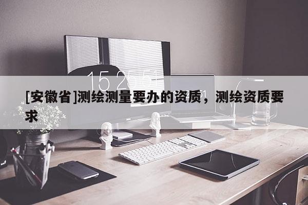 [安徽省]测绘测量要办的资质，测绘资质要求