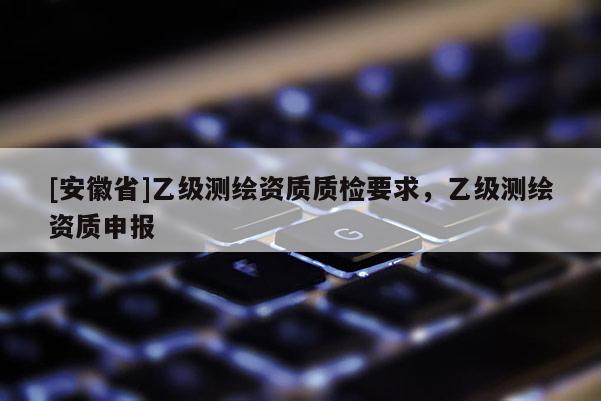 [安徽省]乙级测绘资质质检要求，乙级测绘资质申报