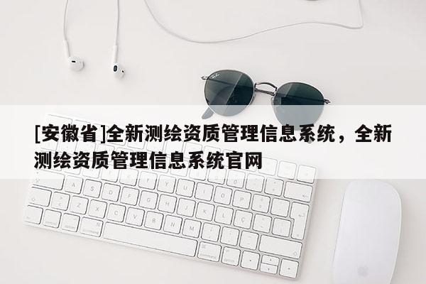 [安徽省]全新测绘资质管理信息系统，全新测绘资质管理信息系统官网