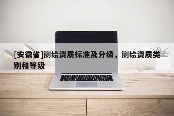 [安徽省]测绘资质标准及分级，测绘资质类别和等级