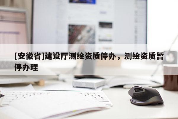 [安徽省]建设厅测绘资质停办，测绘资质暂停办理
