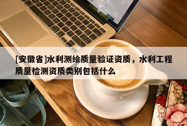 [安徽省]水利测绘质量验证资质，水利工程质量检测资质类别包括什么
