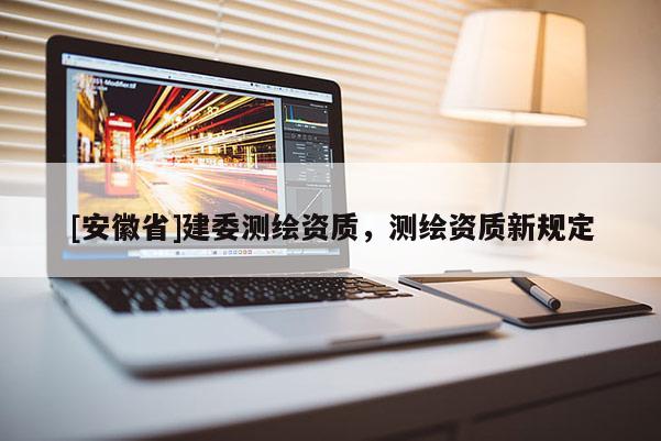 [安徽省]建委测绘资质，测绘资质新规定