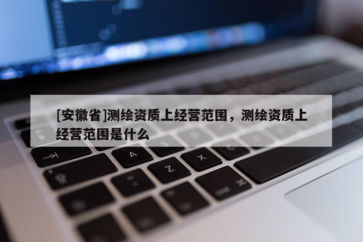 [安徽省]测绘资质上经营范围，测绘资质上经营范围是什么