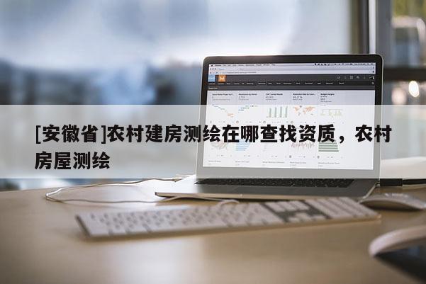[安徽省]农村建房测绘在哪查找资质，农村房屋测绘