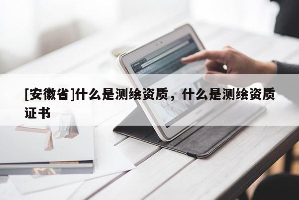 [安徽省]什么是测绘资质，什么是测绘资质证书
