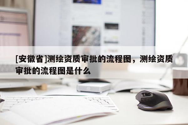 [安徽省]测绘资质审批的流程图，测绘资质审批的流程图是什么