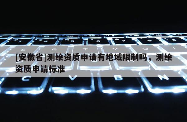 [安徽省]测绘资质申请有地域限制吗，测绘资质申请标准