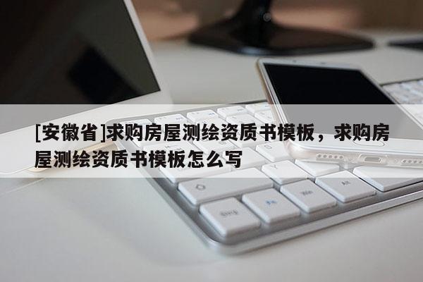 [安徽省]求购房屋测绘资质书模板，求购房屋测绘资质书模板怎么写