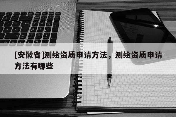 [安徽省]测绘资质申请方法，测绘资质申请方法有哪些