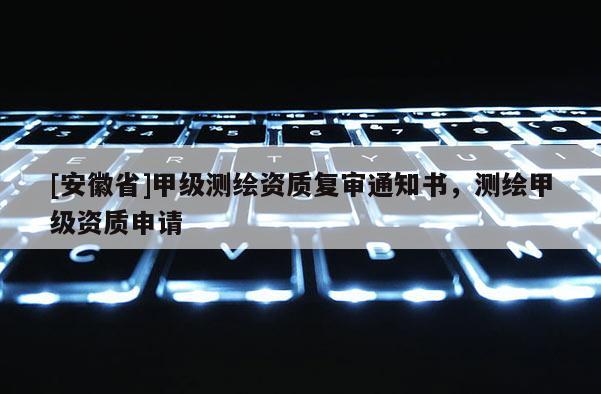 [安徽省]甲级测绘资质复审通知书，测绘甲级资质申请
