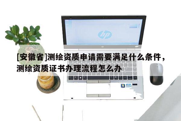 [安徽省]测绘资质申请需要满足什么条件，测绘资质证书办理流程怎么办