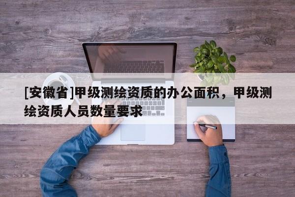 [安徽省]甲级测绘资质的办公面积，甲级测绘资质人员数量要求