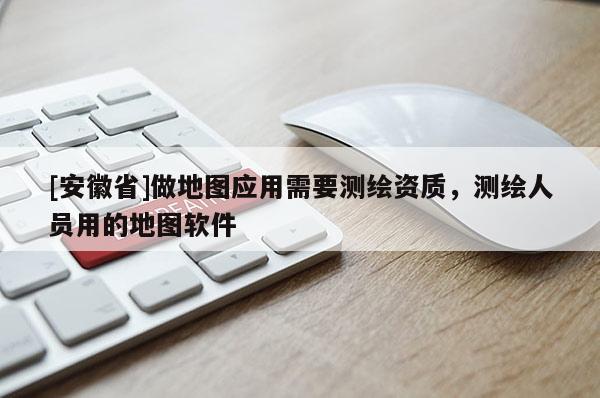 [安徽省]做地图应用需要测绘资质，测绘人员用的地图软件