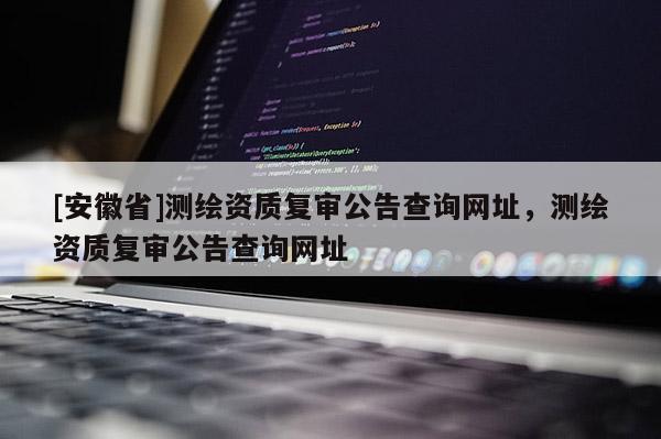[安徽省]测绘资质复审公告查询网址，测绘资质复审公告查询网址