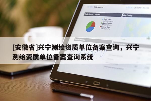 [安徽省]兴宁测绘资质单位备案查询，兴宁测绘资质单位备案查询系统