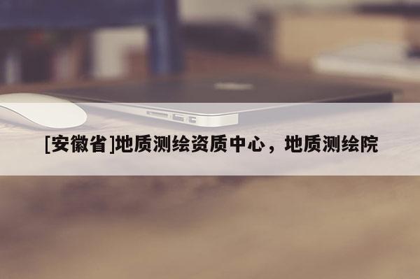 [安徽省]地质测绘资质中心，地质测绘院