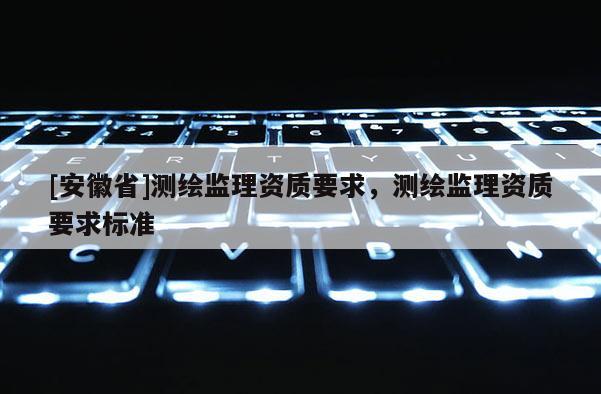 [安徽省]测绘监理资质要求，测绘监理资质要求标准