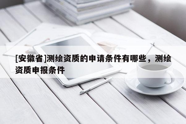 [安徽省]测绘资质的申请条件有哪些，测绘资质申报条件