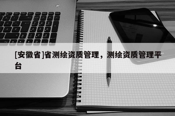[安徽省]省测绘资质管理，测绘资质管理平台