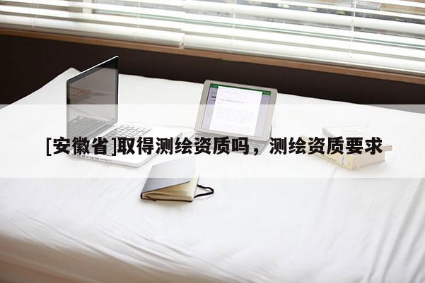 [安徽省]取得测绘资质吗，测绘资质要求