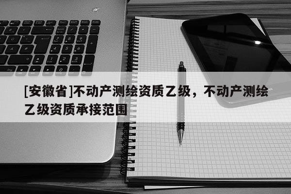 [安徽省]不动产测绘资质乙级，不动产测绘乙级资质承接范围