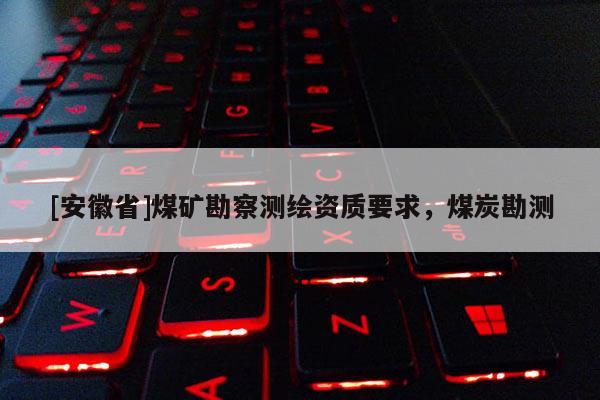 [安徽省]煤矿勘察测绘资质要求，煤炭勘测