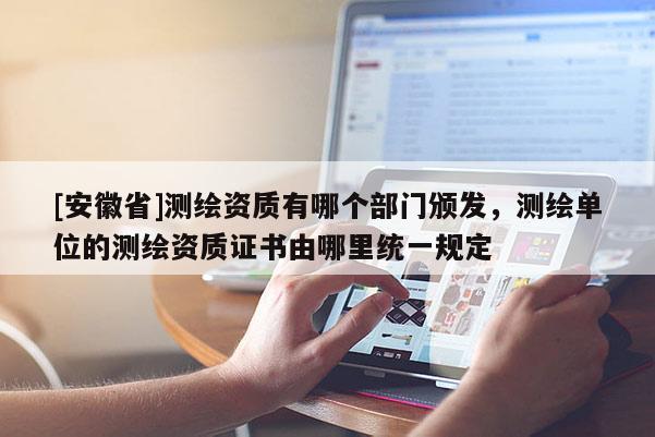 [安徽省]测绘资质有哪个部门颁发，测绘单位的测绘资质证书由哪里统一规定