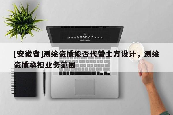[安徽省]测绘资质能否代替土方设计，测绘资质承担业务范围