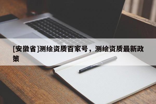 [安徽省]测绘资质百家号，测绘资质最新政策