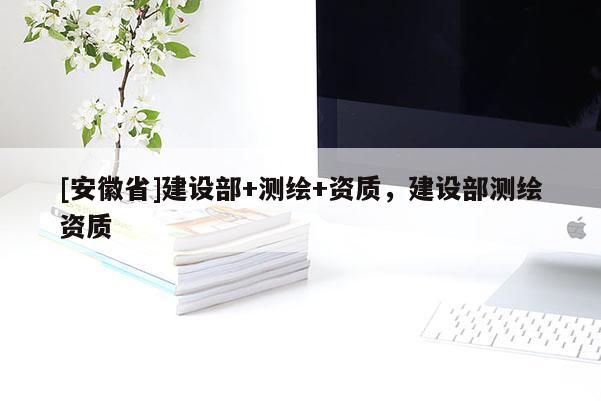 [安徽省]建设部+测绘+资质，建设部测绘资质