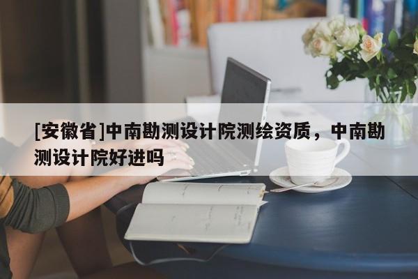 [安徽省]中南勘测设计院测绘资质，中南勘测设计院好进吗