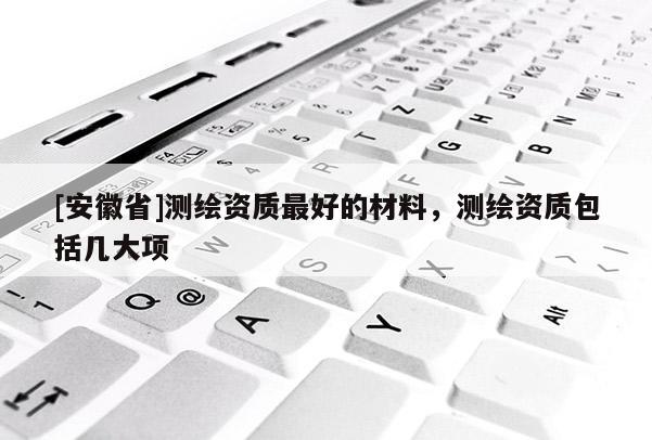 [安徽省]测绘资质最好的材料，测绘资质包括几大项