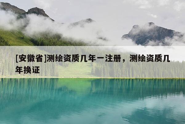 [安徽省]测绘资质几年一注册，测绘资质几年换证