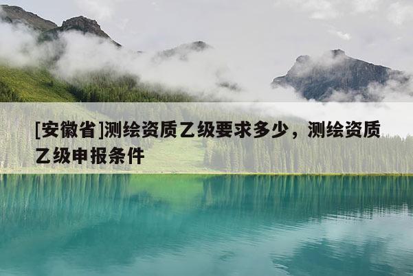 [安徽省]测绘资质乙级要求多少，测绘资质乙级申报条件