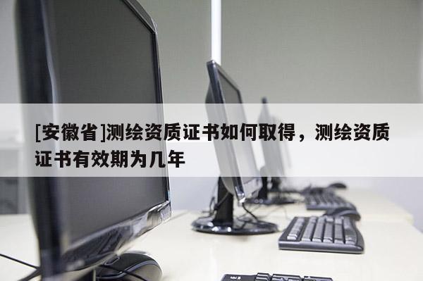 [安徽省]测绘资质证书如何取得，测绘资质证书有效期为几年