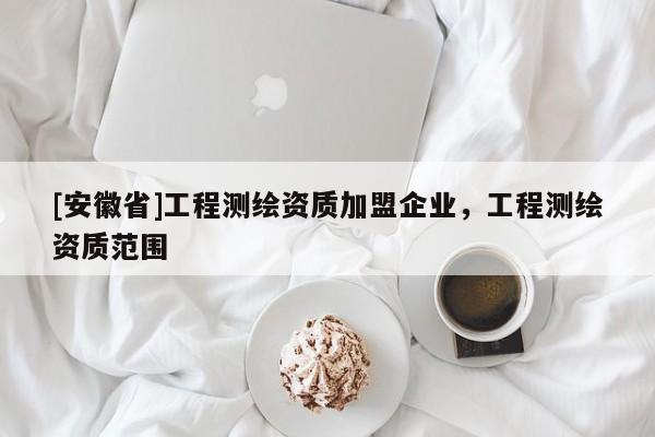 [安徽省]工程测绘资质加盟企业，工程测绘资质范围