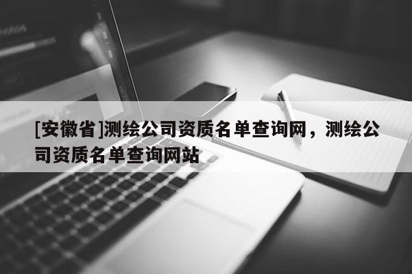 [安徽省]测绘公司资质名单查询网，测绘公司资质名单查询网站