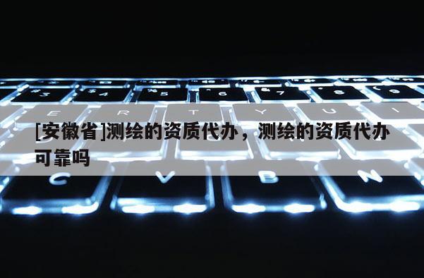 [安徽省]测绘的资质代办，测绘的资质代办可靠吗