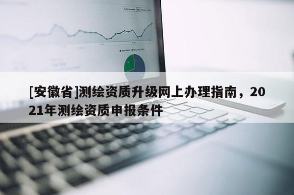 [安徽省]测绘资质升级网上办理指南，2021年测绘资质申报条件