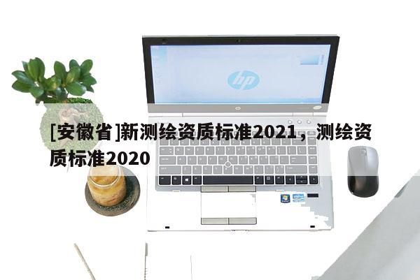 [安徽省]新测绘资质标准2021，测绘资质标准2020