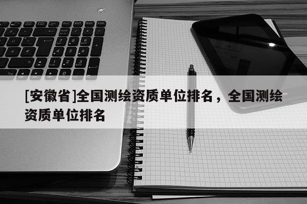 [安徽省]全国测绘资质单位排名，全国测绘资质单位排名