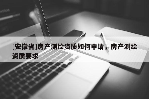 [安徽省]房产测绘资质如何申请，房产测绘资质要求