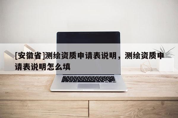 [安徽省]测绘资质申请表说明，测绘资质申请表说明怎么填