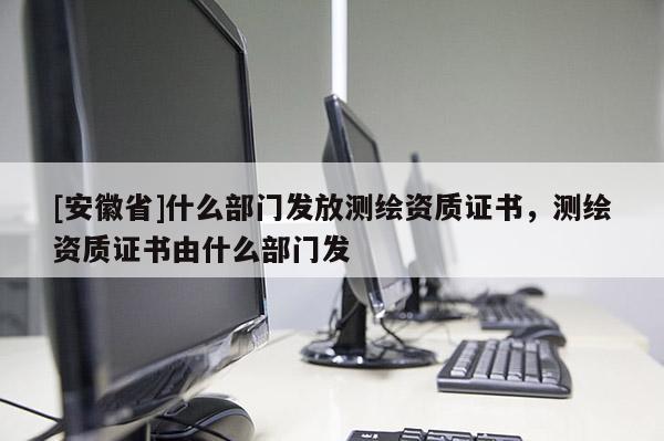 [安徽省]什么部门发放测绘资质证书，测绘资质证书由什么部门发
